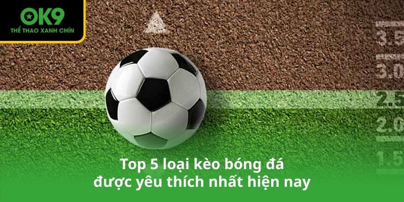 Top 5 loại kèo bóng đá được yêu thích nhất hiện nay