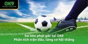 Soi kèo phạt góc tại OK9 - Phân tích trận đấu, tăng cơ hội thắng